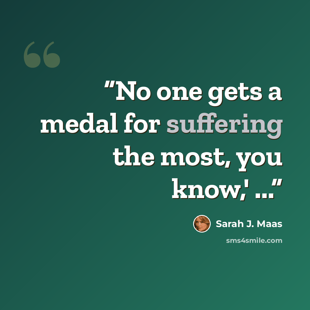 “No one gets a medal for suffering the most, you know,' ...” quote by Sarah J. Maas