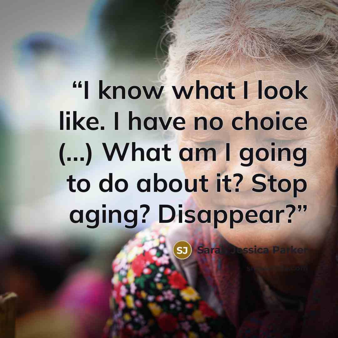 “I know what I look like. I have no choice (…) What am I going to do about it? Stop aging? Disappear?” quote by Sarah Jessica Parker