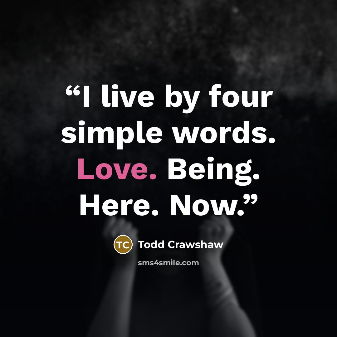 “I live by four simple words. Love. Being. Here. Now.” quote by Todd Crawshaw