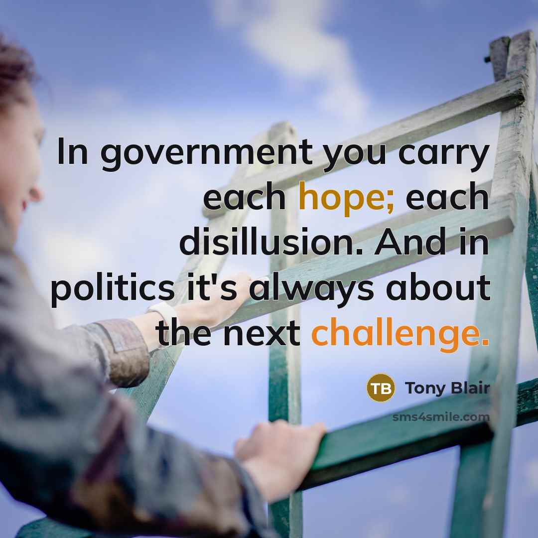 “In government you carry each hope; each disillusion. And in politics it's always about the next challenge.” quote by Tony Blair