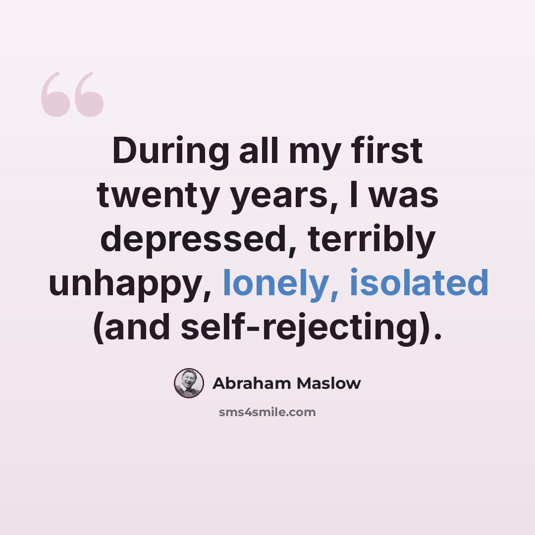 “During all my first twenty years, I was depressed, terribly unhappy, lonely, isolated (and self-rejecting).” quote by Abraham Maslow
