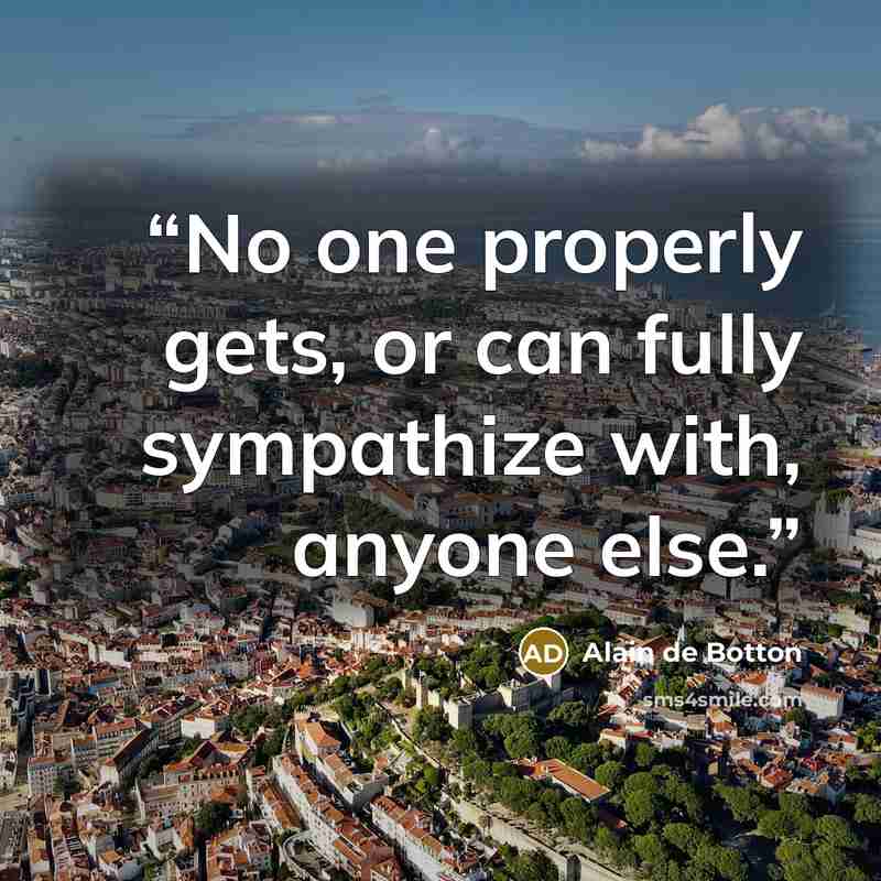 “No one properly gets, or can fully sympathize with, anyone else.” quote by Alain de Botton