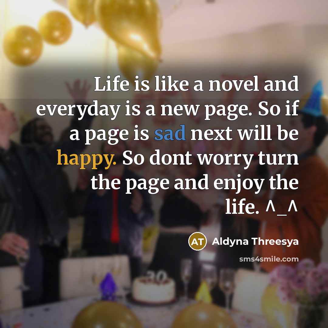 “Life is like a novel and everyday is a new page. So if a page is sad next will be happy. So dont worry turn the page and enjoy the life. ^_^” quote by Aldyna Threesya