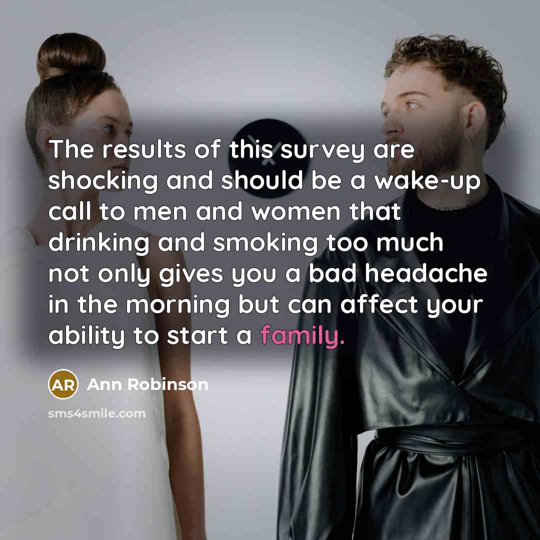 “The results of this survey are shocking and should be a wake-up call to men and women that drinking and smoking too much not only gives you a bad headache in the morning but can affect your ability to start a family.” quote by Ann Robinson