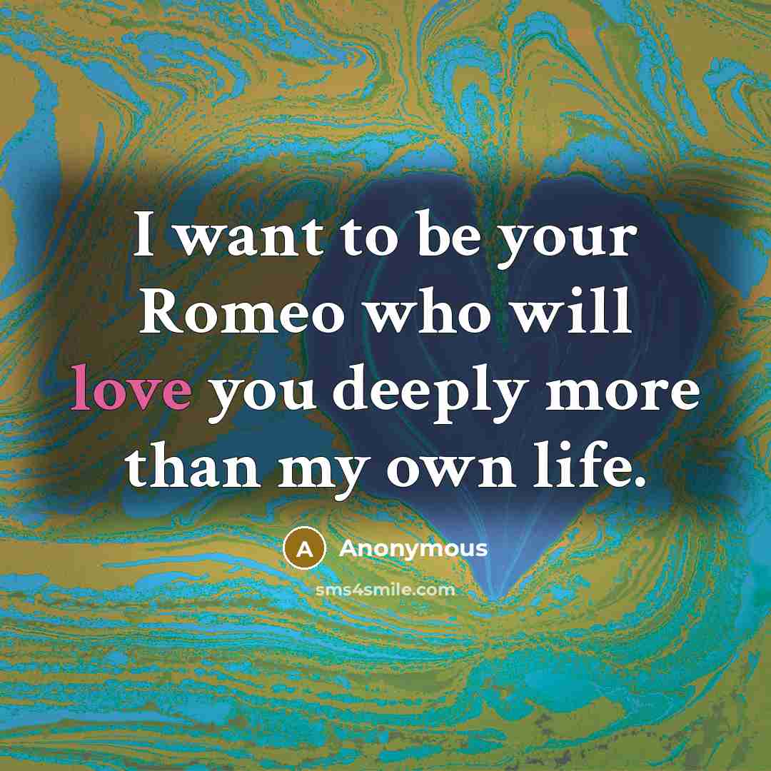 “I want to be your Romeo who will love you deeply more than my own life.” quote by Anonymous
