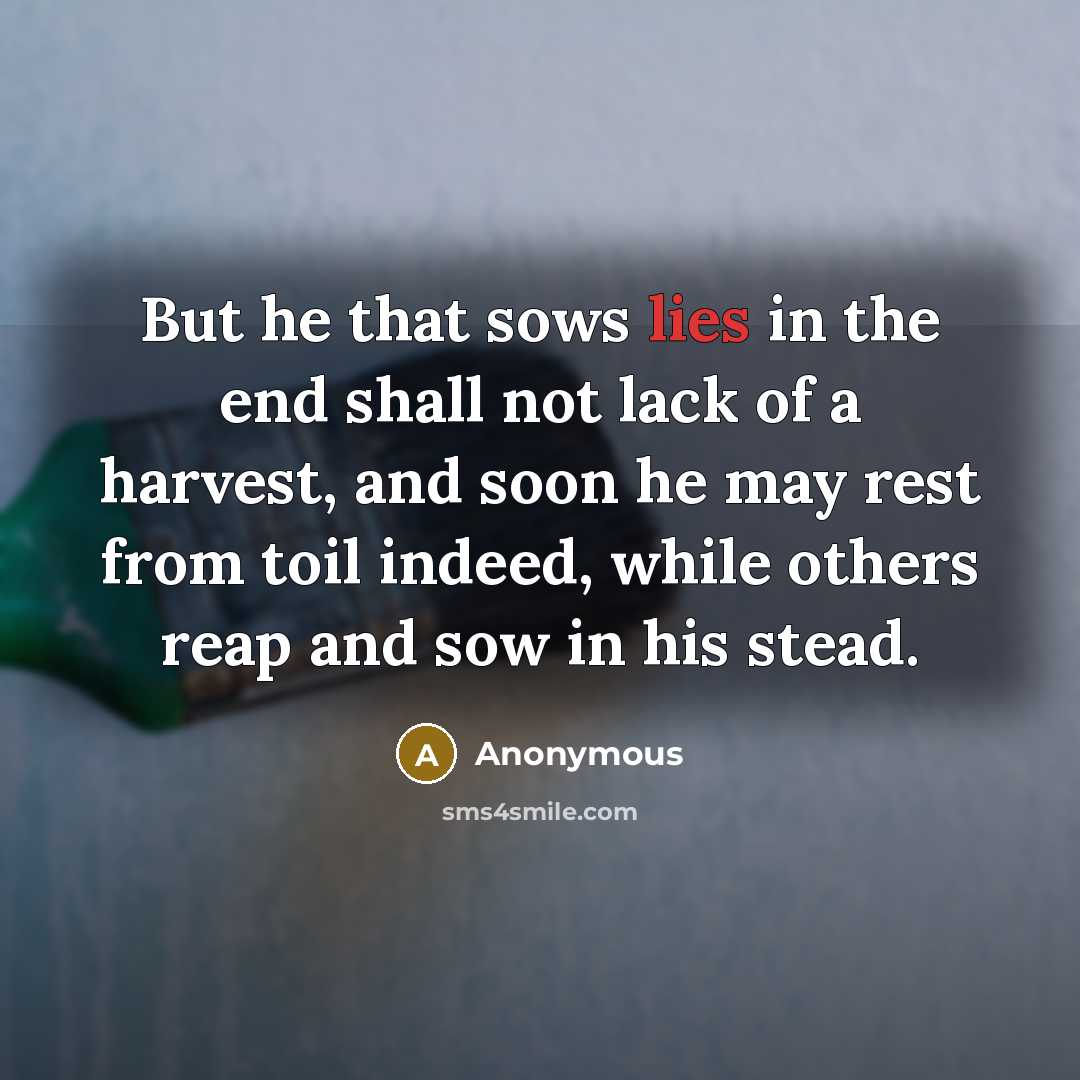 “But he that sows lies in the end shall not lack of a harvest, and soon he may rest from toil indeed, while others reap and sow in his stead.” quote by Anonymous
