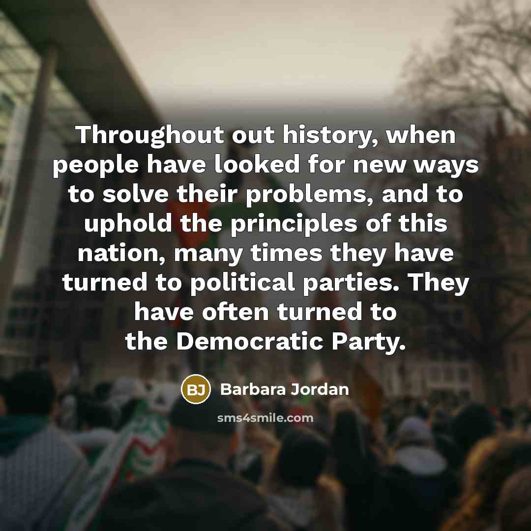 “Throughout out history, when people have looked for new ways to solve their problems, and to uphold the principles of this nation, many times they have turned to political parties. They have often turned to the Democratic Party.” quote by Barbara Jordan