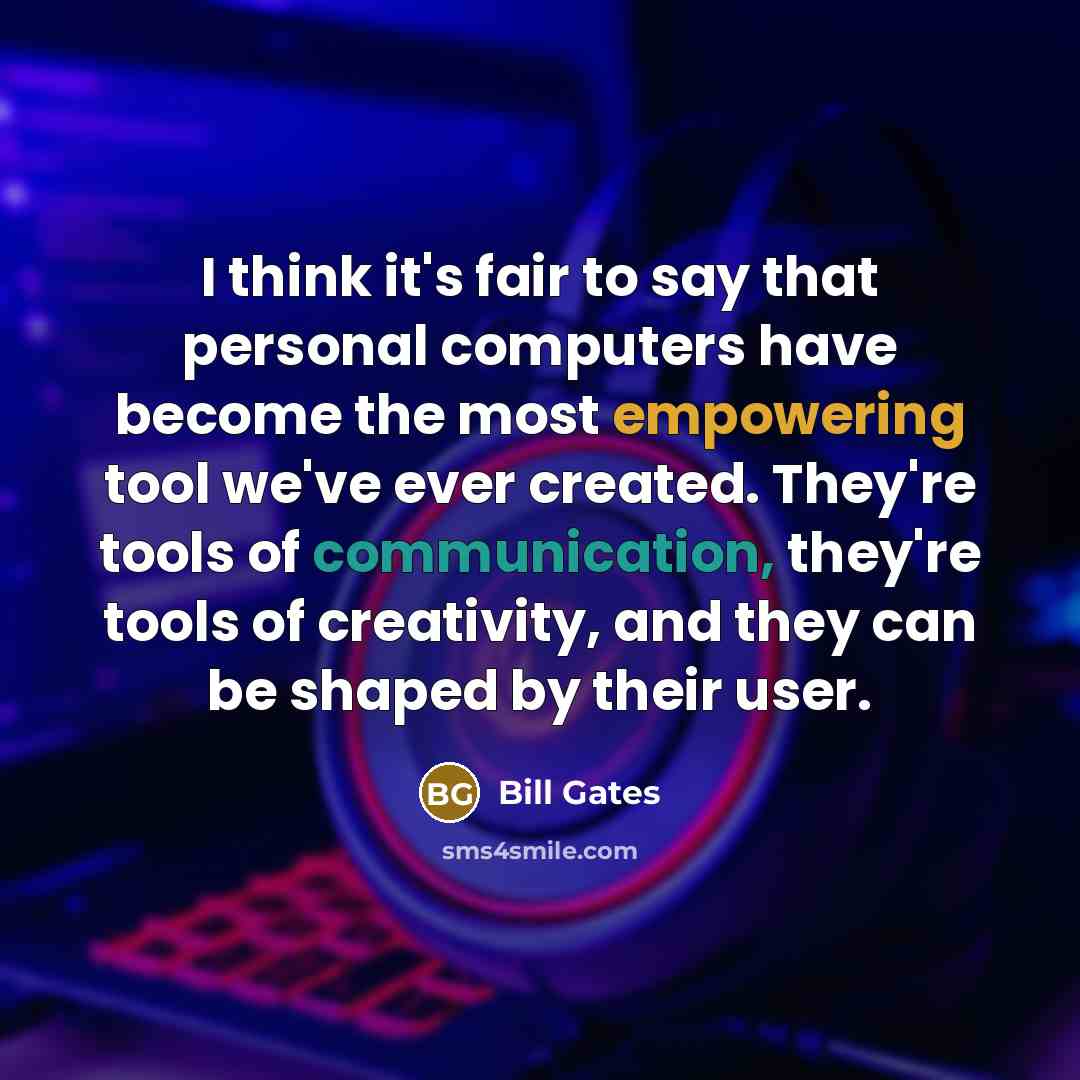 “I think it's fair to say that personal computers have become the most empowering tool we've ever created. They're tools of communication, they're tools of creativity, and they can be shaped by their user.” quote by Bill Gates