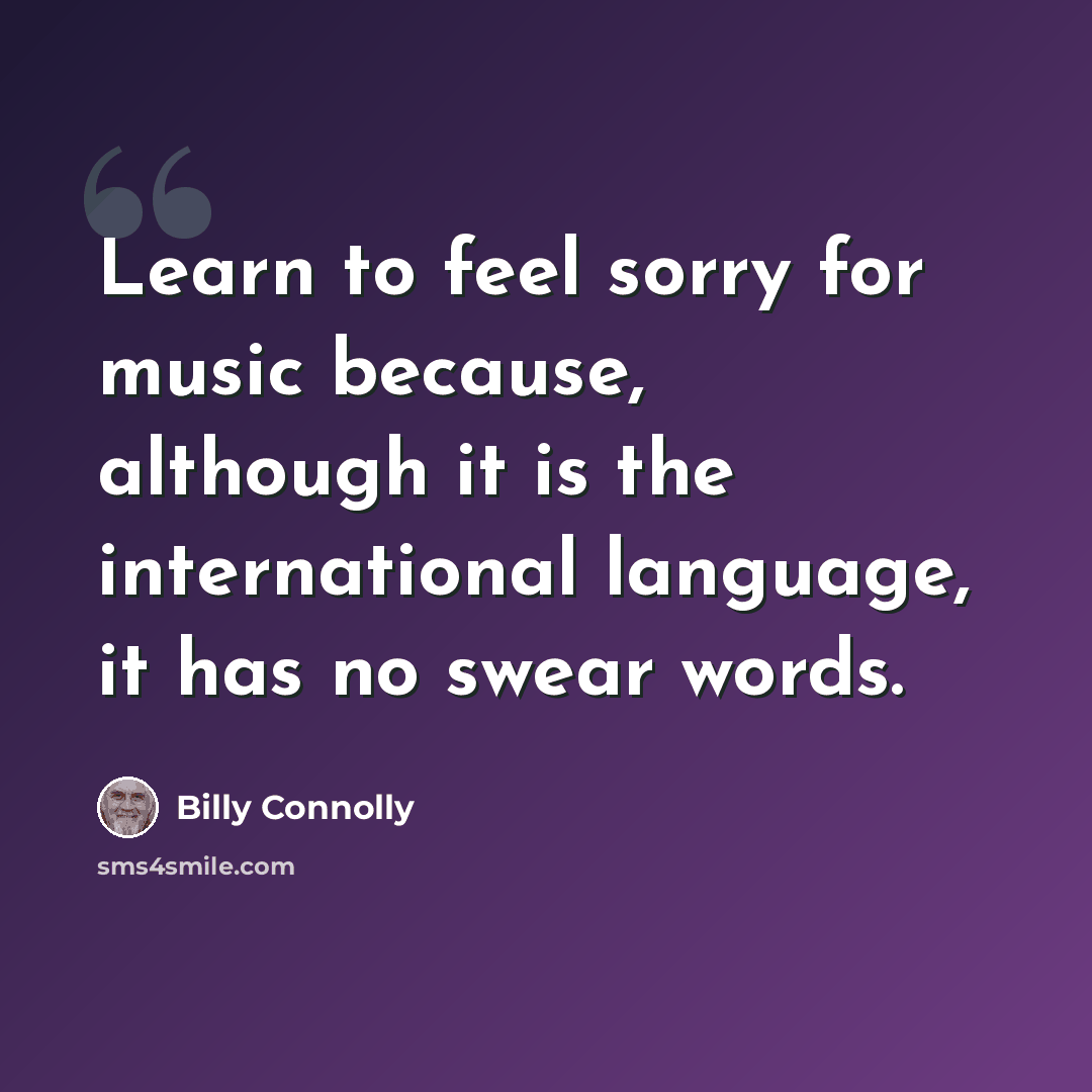 “Learn to feel sorry for music because, although it is the international language, it has no swear words.” quote by Billy Connolly