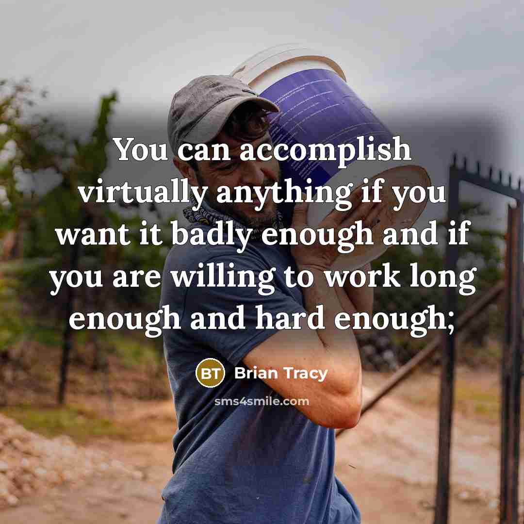 “You can accomplish virtually anything if you want it badly enough and if you are willing to work long enough and hard enough;” quote by Brian Tracy