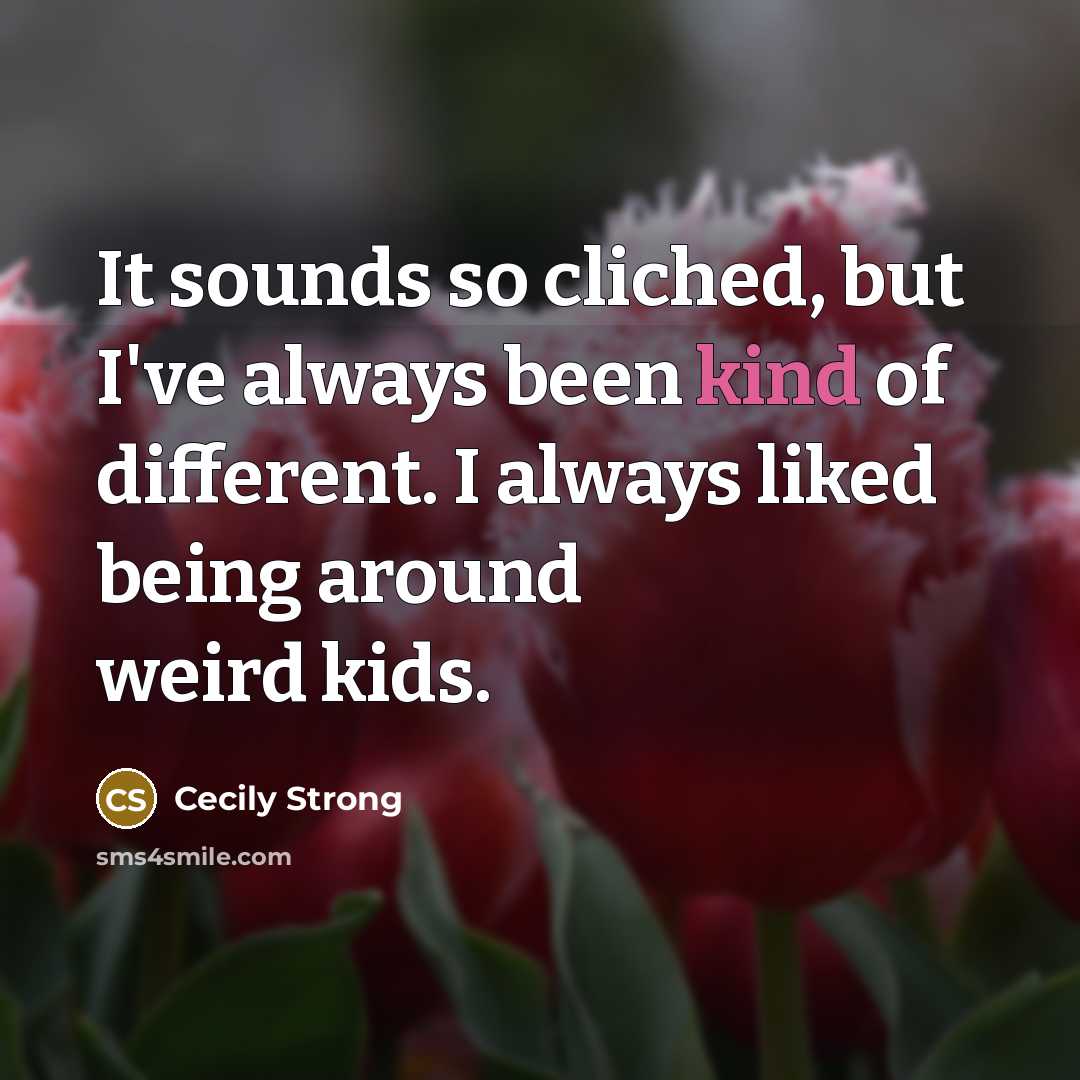 “It sounds so cliched, but I've always been kind of different. I always liked being around weird kids.” quote by Cecily Strong