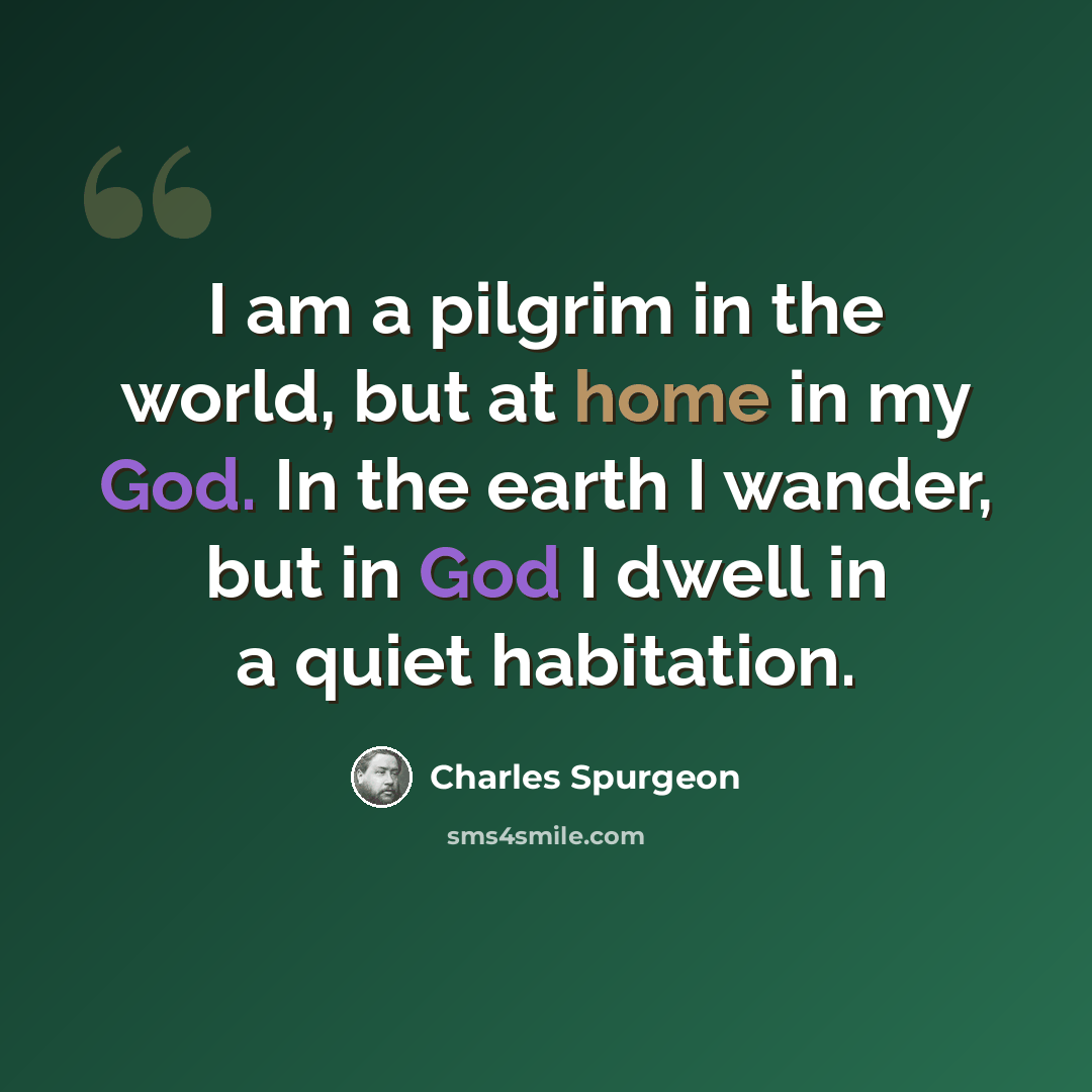 “I am a pilgrim in the world, but at home in my God. In the earth I wander, but in God I dwell in a quiet habitation.” quote by Charles Spurgeon
