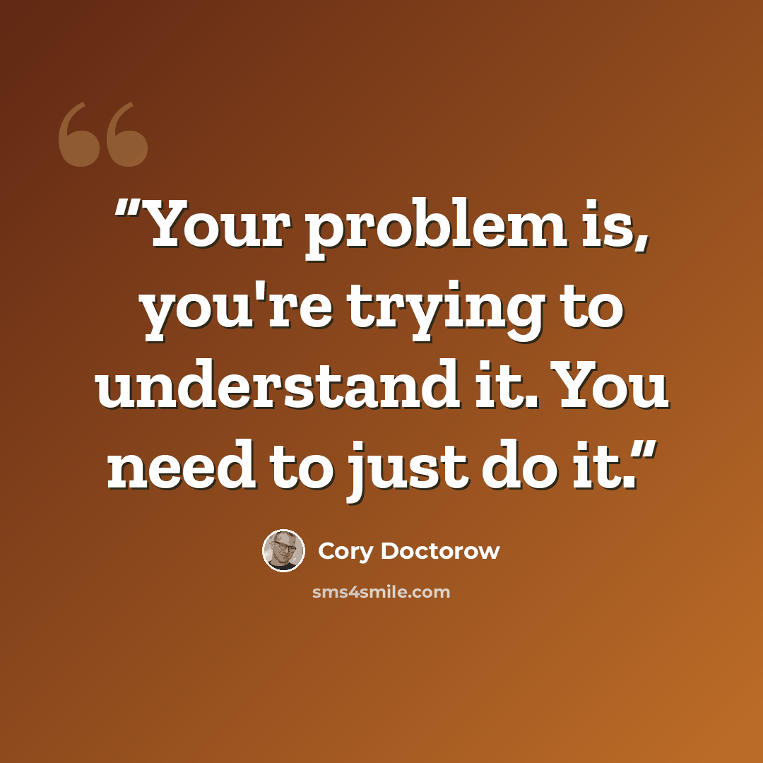 “Your problem is, you're trying to understand it. You need to just do it.” quote by Cory Doctorow