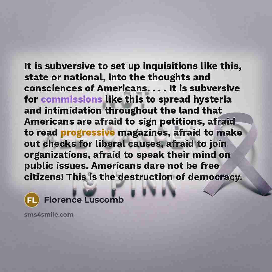 “It is subversive to set up inquisitions like this, state or national, into the thoughts and consciences of Americans. . . . It is subversive for commissions like this to spread hysteria and intimidation throughout the land that Americans are afraid to sign petitions, afraid to read progressive…” quote by Florence Luscomb