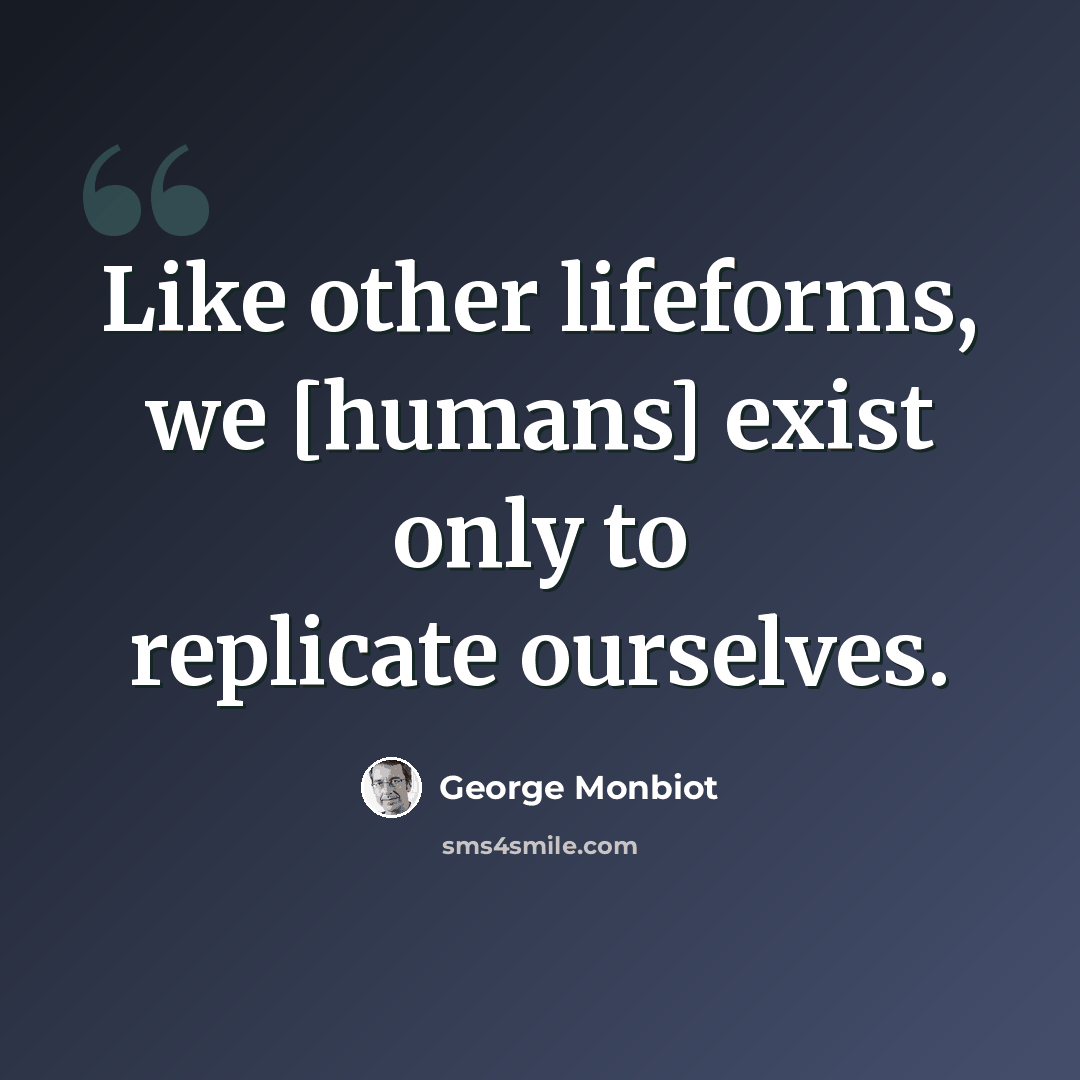 “Like other lifeforms, we [humans] exist only to replicate ourselves.” quote by George Monbiot