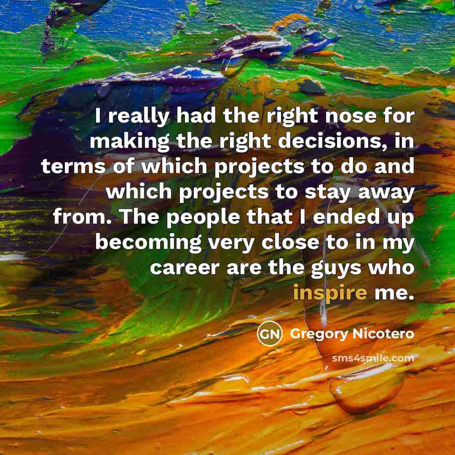 “I really had the right nose for making the right decisions, in terms of which projects to do and which projects to stay away from. The people that I ended up becoming very close to in my career are the guys who inspire me.” quote by Gregory Nicotero