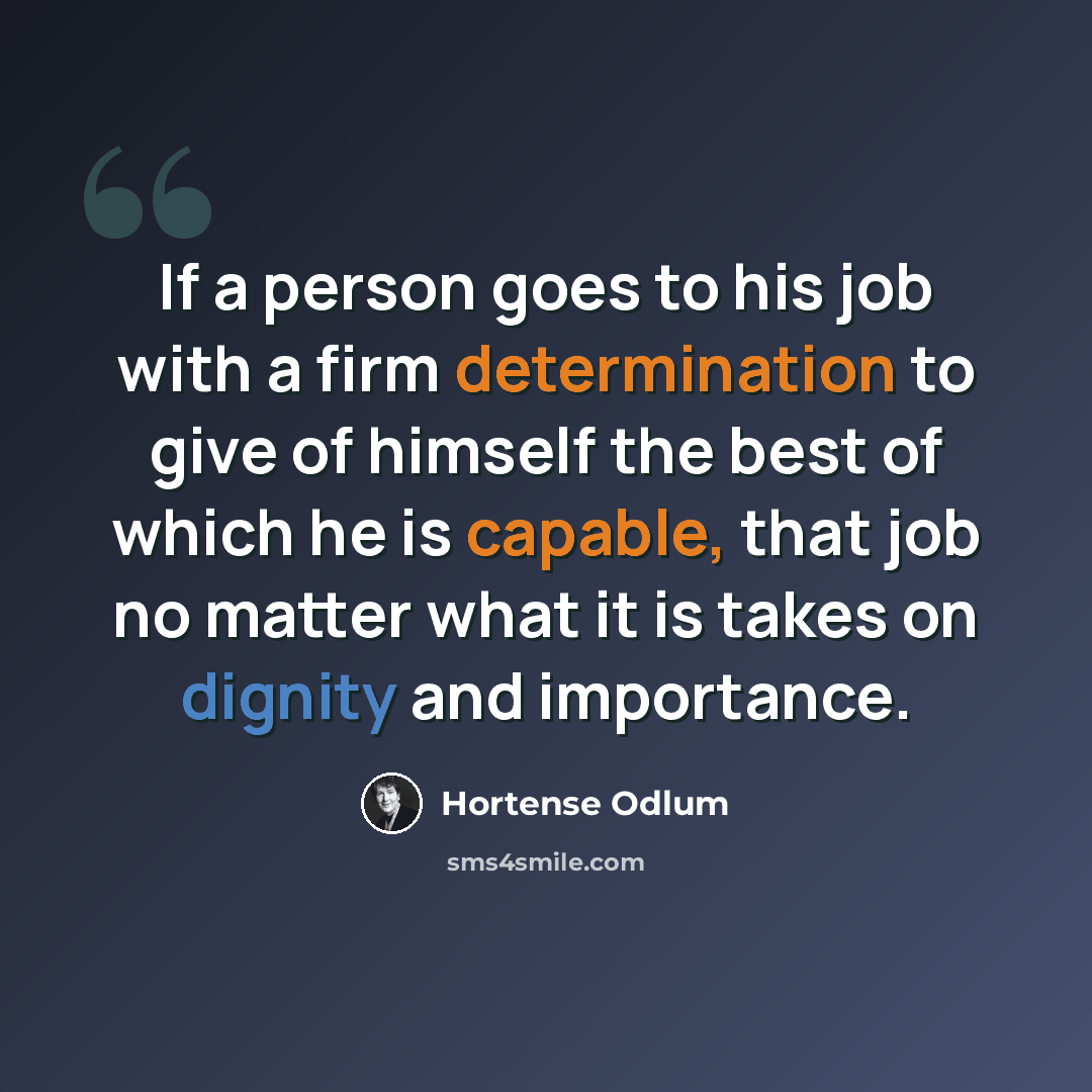 “If a person goes to his job with a firm determination to give of himself the best of which he is capable, that job no matter what it is takes on dignity and importance.” quote by Hortense Odlum