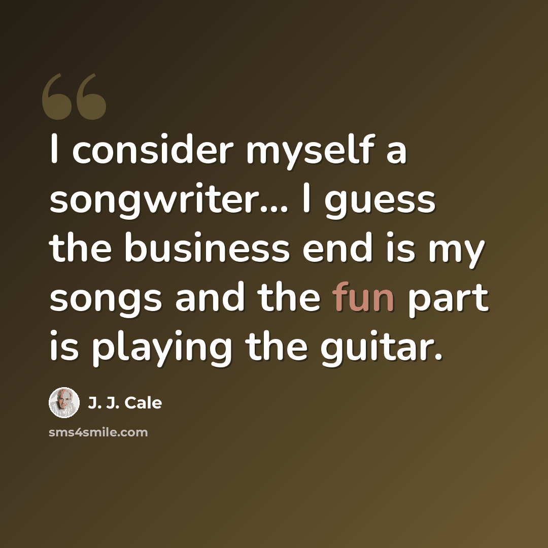 “I consider myself a songwriter... I guess the business end is my songs and the fun part is playing the guitar.” quote by J. J. Cale