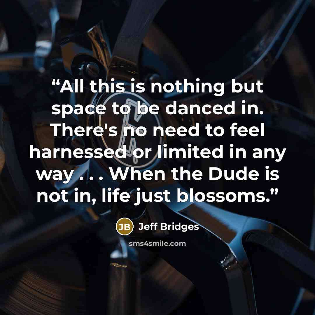 “All this is nothing but space to be danced in. There's no need to feel harnessed or limited in any way . . . When the Dude is not in, life just blossoms.” quote by Jeff Bridges