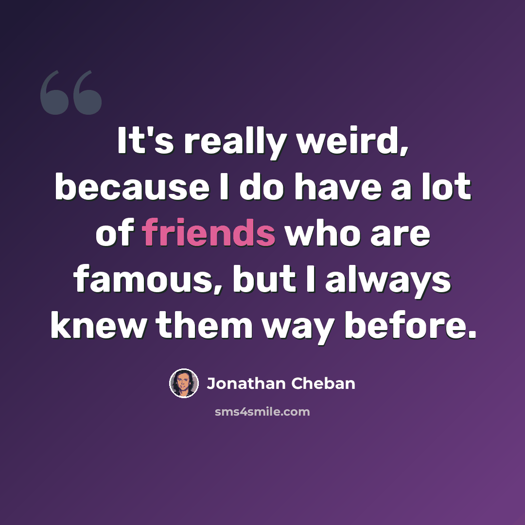 “It's really weird, because I do have a lot of friends who are famous, but I always knew them way before.” quote by Jonathan Cheban