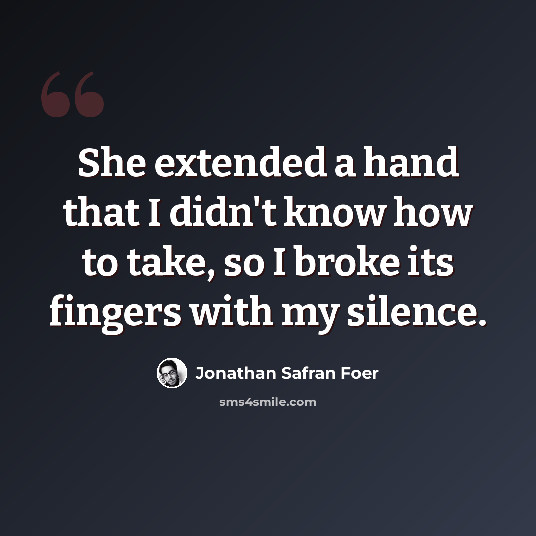 “She extended a hand that I didn't know how to take, so I broke its fingers with my silence.” quote by Jonathan Safran Foer