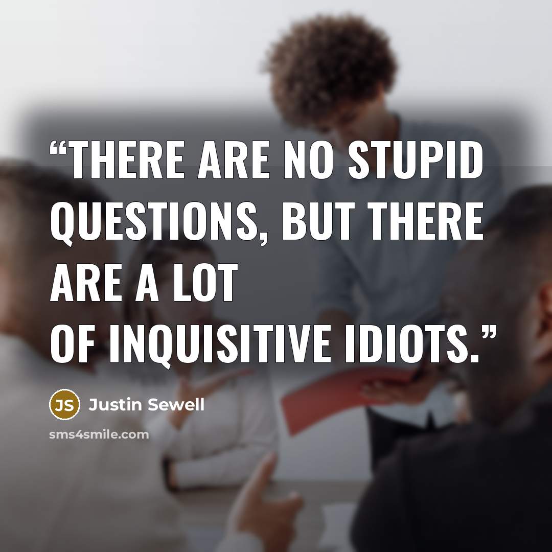 “There are no stupid questions, but there are a LOT of inquisitive idiots.” quote by Justin Sewell