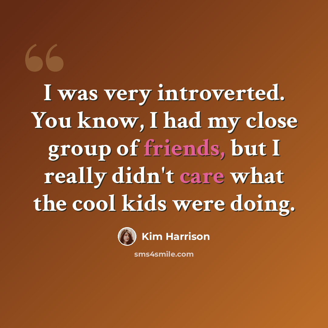 “I was very introverted. You know, I had my close group of friends, but I really didn't care what the cool kids were doing.” quote by Kim Harrison