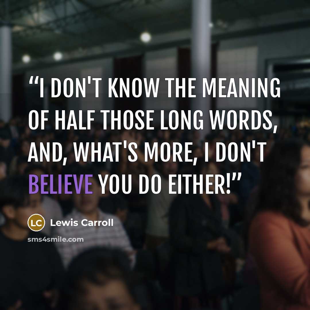“I don't know the meaning of half those long words, and, what's more, I don't believe you do either!” quote by Lewis Carroll