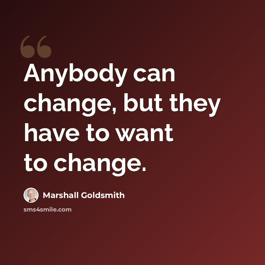 “Anybody can change, but they have to want to change.” quote by Marshall Goldsmith