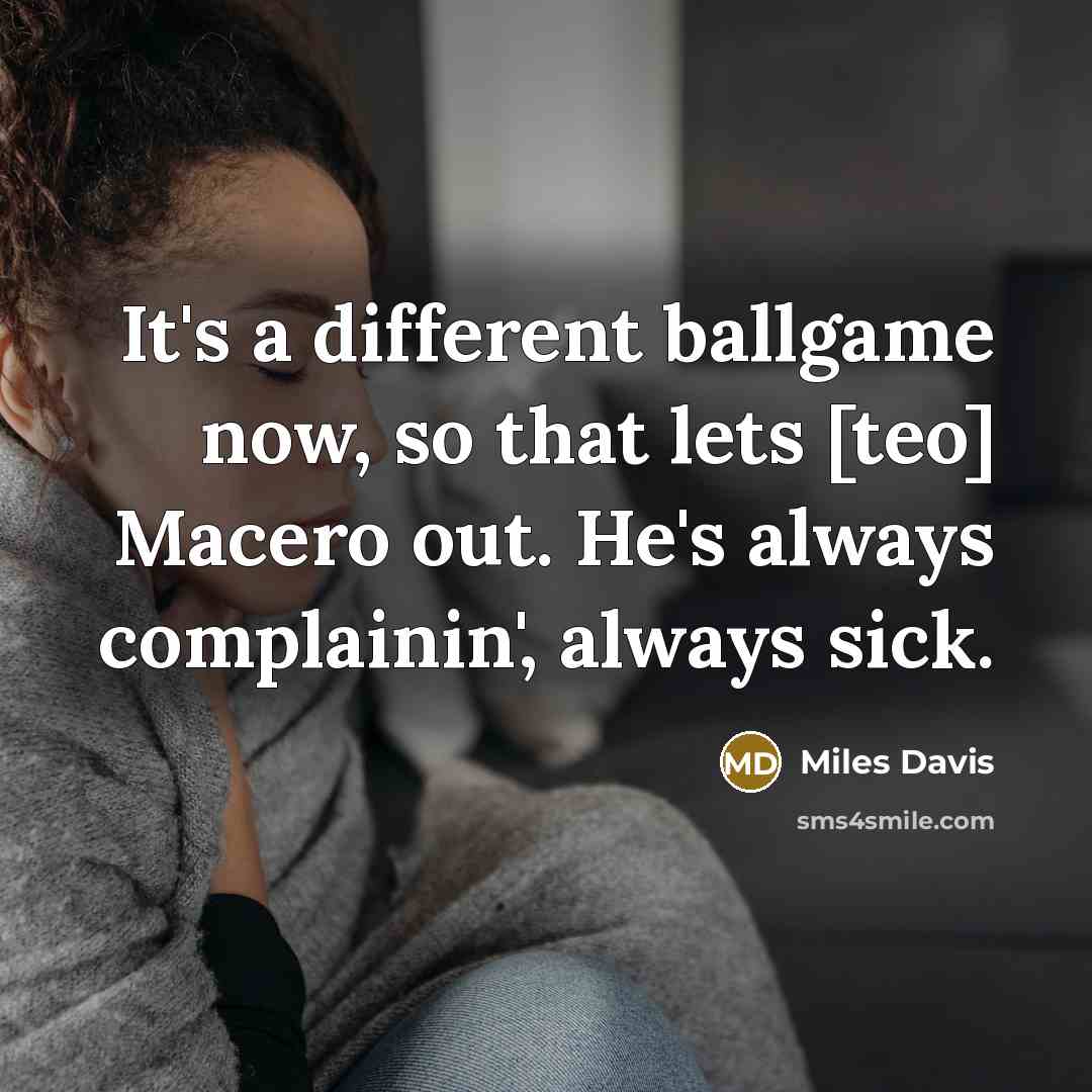 “It's a different ballgame now, so that lets [teo] Macero out. He's always complainin', always sick.” quote by Miles Davis