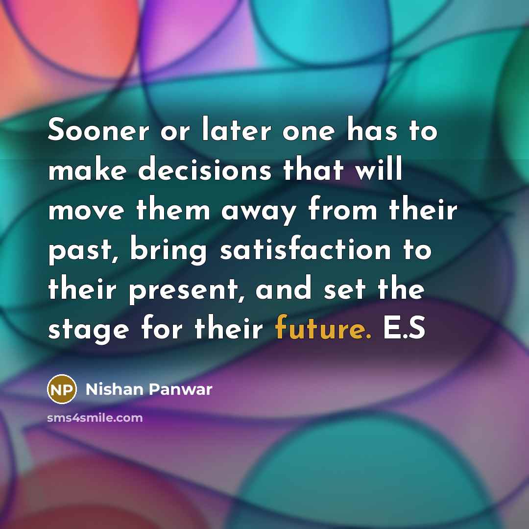 “Sooner or later one has to make decisions that will move them away from their past, bring satisfaction to their present, and set the stage for their future. E.S” quote by Nishan Panwar