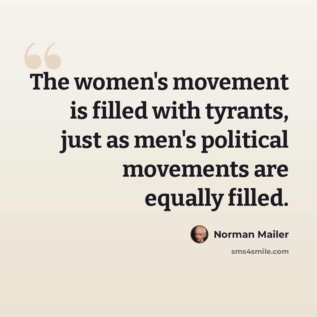 “The women's movement is filled with tyrants, just as men's political movements are equally filled.” quote by Norman Mailer