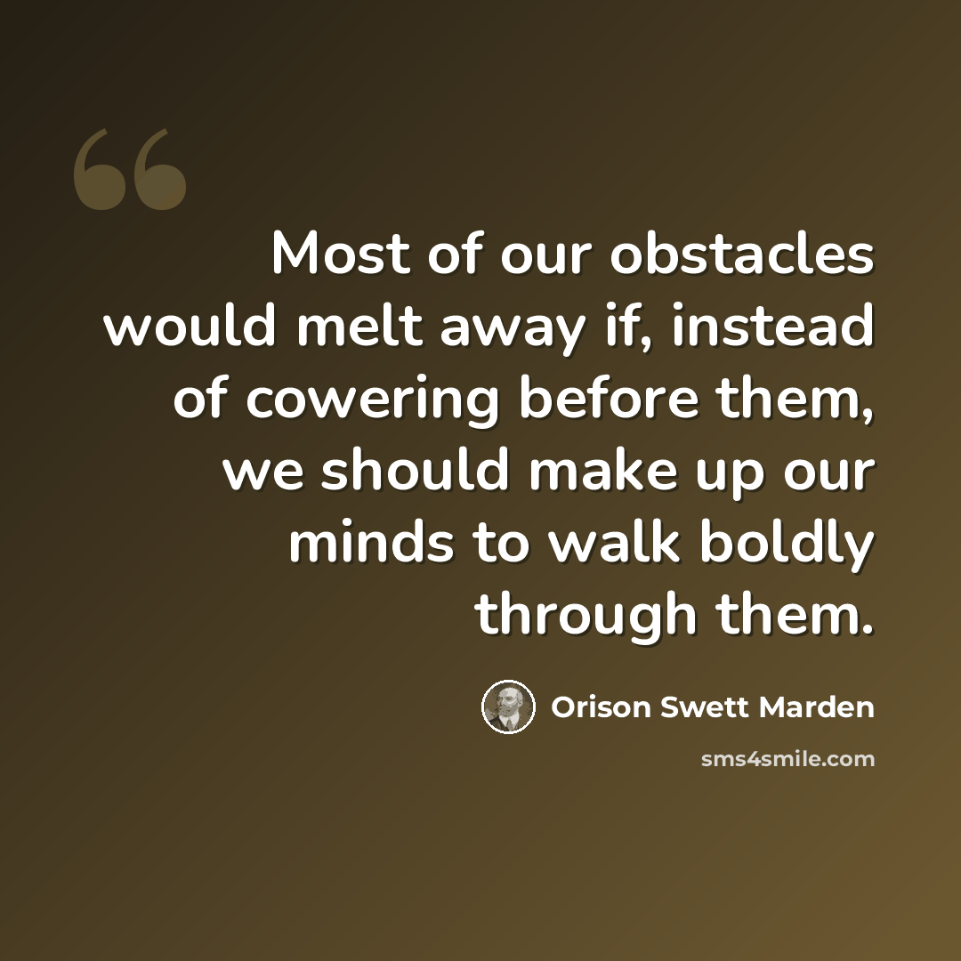 “Most of our obstacles would melt away if, instead of cowering before them, we should make up our minds to walk boldly through them.” quote by Orison Swett Marden