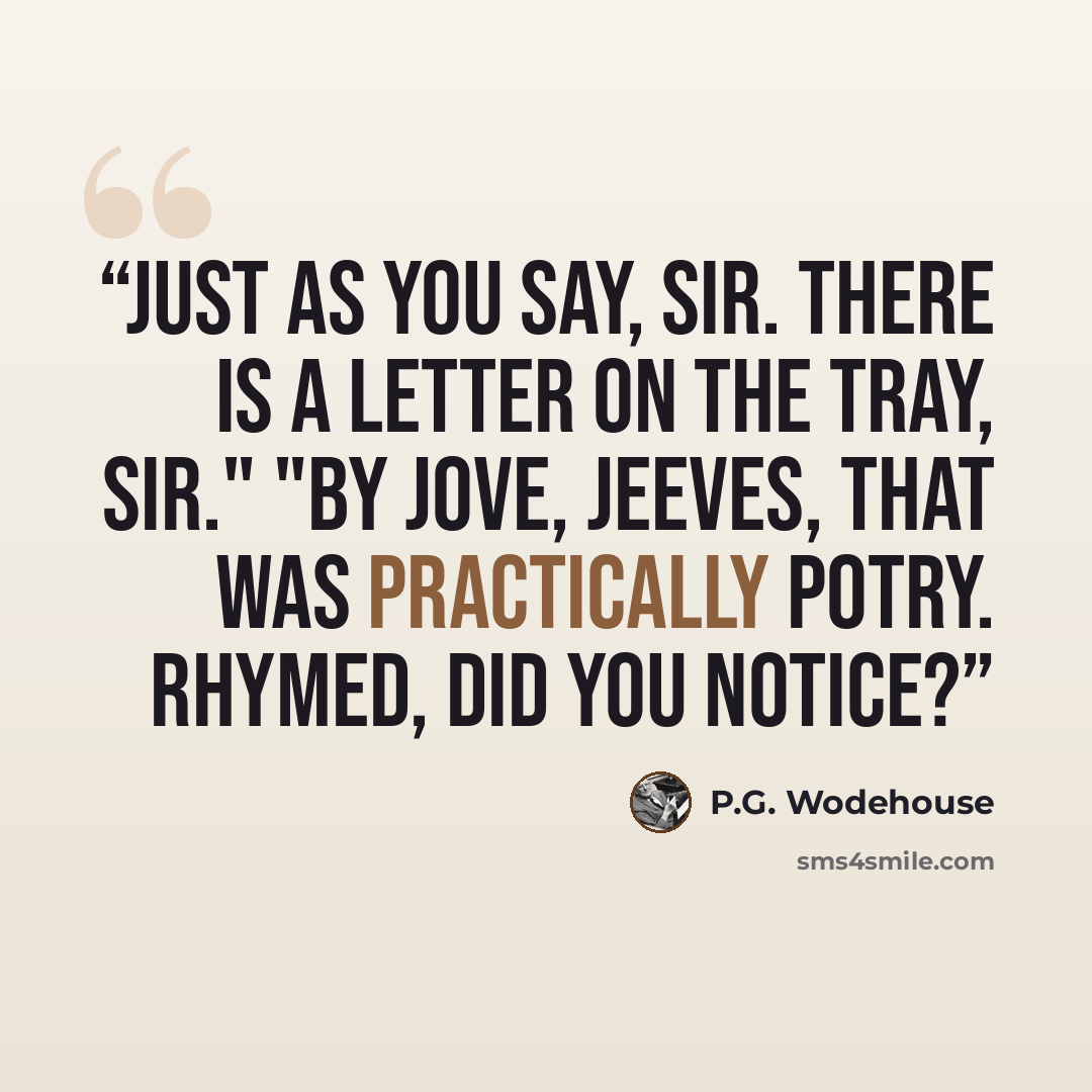 “Just as you say, sir. There is a letter on the tray, sir." "By Jove, Jeeves, that was practically potry. Rhymed, did you notice?” quote by P.G. Wodehouse