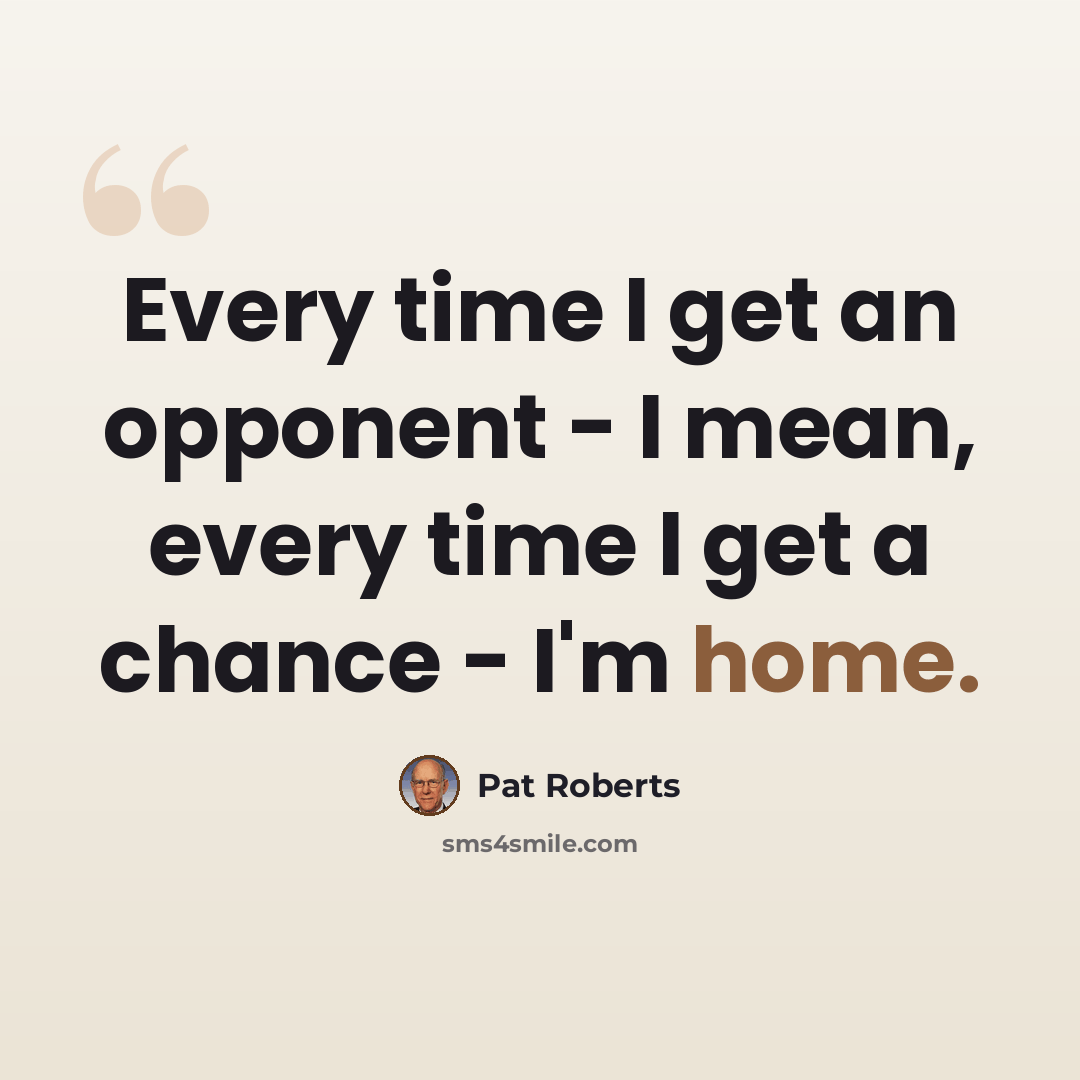 “Every time I get an opponent - I mean, every time I get a chance - I'm home.” quote by Pat Roberts