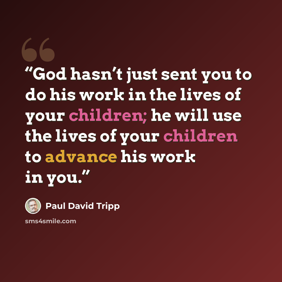 “God hasn’t just sent you to do his work in the lives of your children; he will use the lives of your children to advance his work in you.” quote by Paul David Tripp