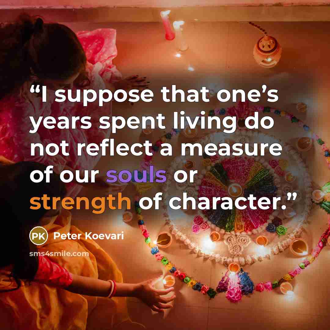 “I suppose that one’s years spent living do not reflect a measure of our souls or strength of character.” quote by Peter Koevari