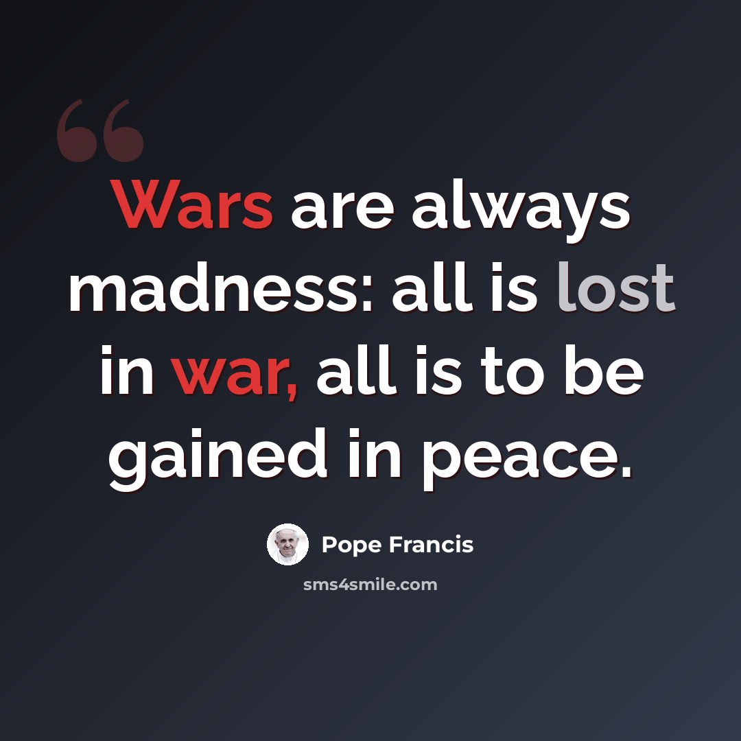 “Wars are always madness: all is lost in war, all is to be gained in peace.” quote by Pope Francis