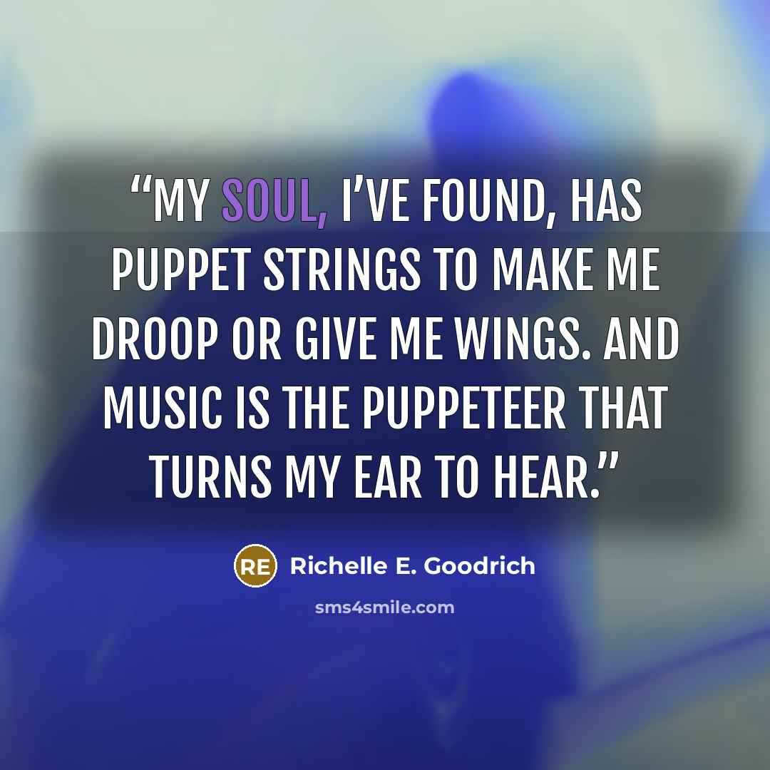 “My soul, I’ve found, has puppet strings to make me droop or give me wings. And music is the puppeteer that turns my ear to hear.” quote by Richelle E. Goodrich