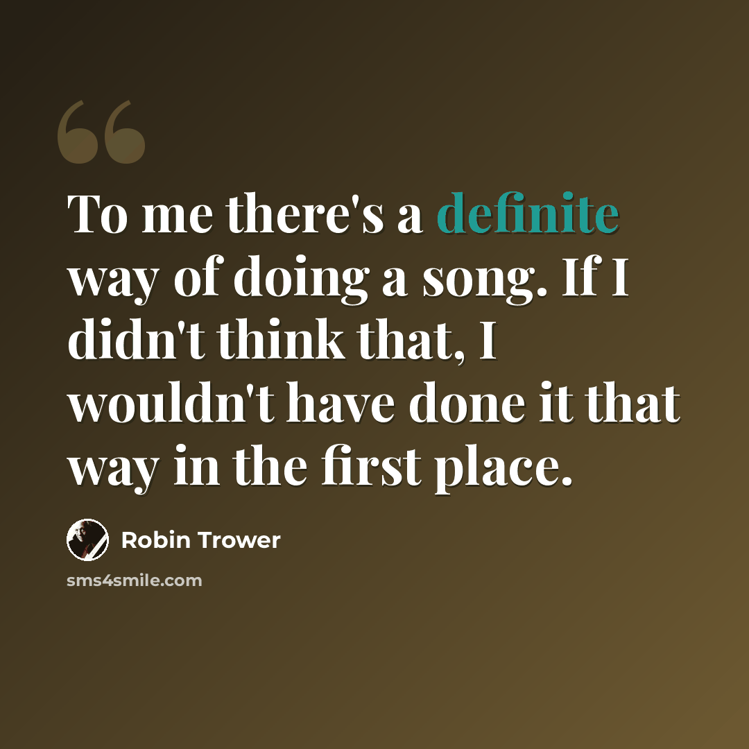 “To me there's a definite way of doing a song. If I didn't think that, I wouldn't have done it that way in the first place.” quote by Robin Trower