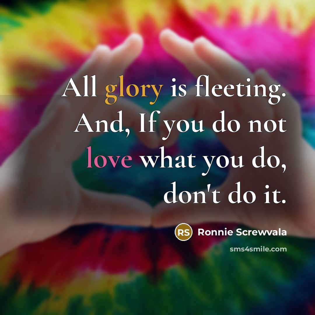 “All glory is fleeting. And, If you do not love what you do, don't do it.” quote by Ronnie Screwvala