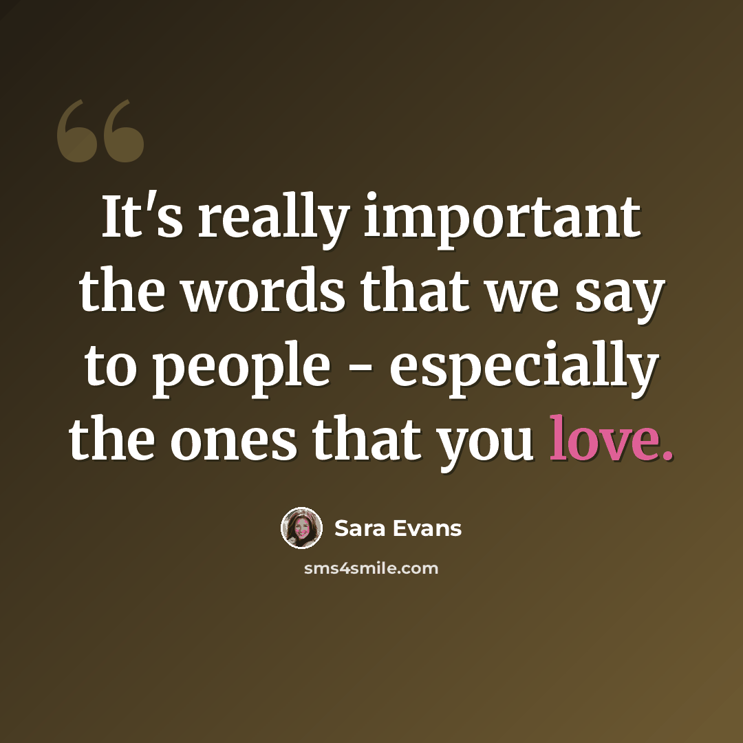 “It's really important the words that we say to people - especially the ones that you love.” quote by Sara Evans