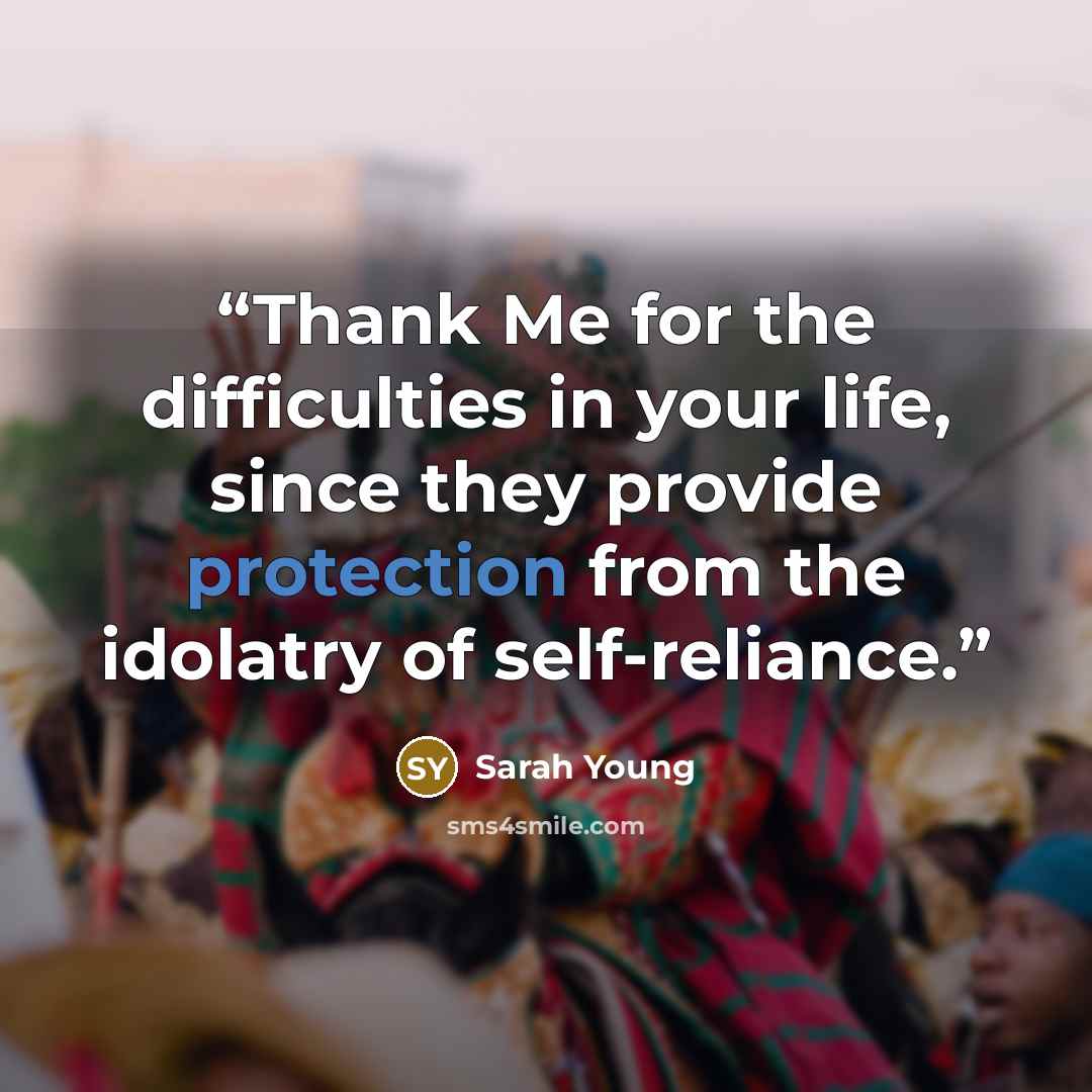 “Thank Me for the difficulties in your life, since they provide protection from the idolatry of self-reliance.” quote by Sarah Young