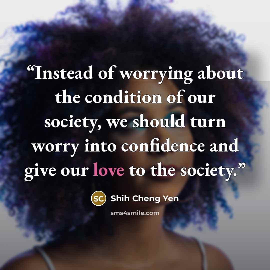 “Instead of worrying about the condition of our society, we should turn worry into confidence and give our love to the society.” quote by Shih Cheng Yen