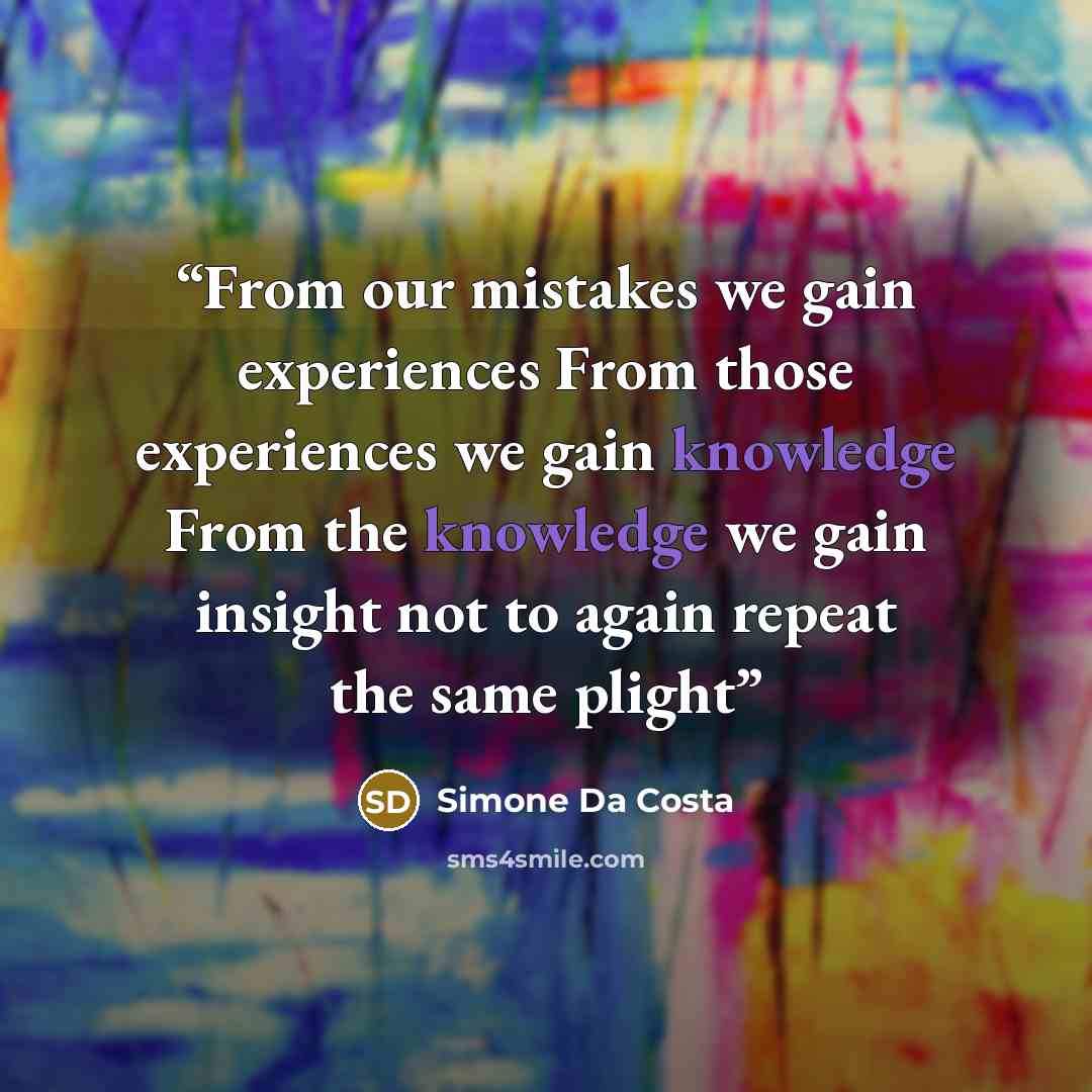 “From our mistakes we gain experiences From those experiences we gain knowledge From the knowledge we gain insight not to again repeat the same plight” quote by Simone Da Costa