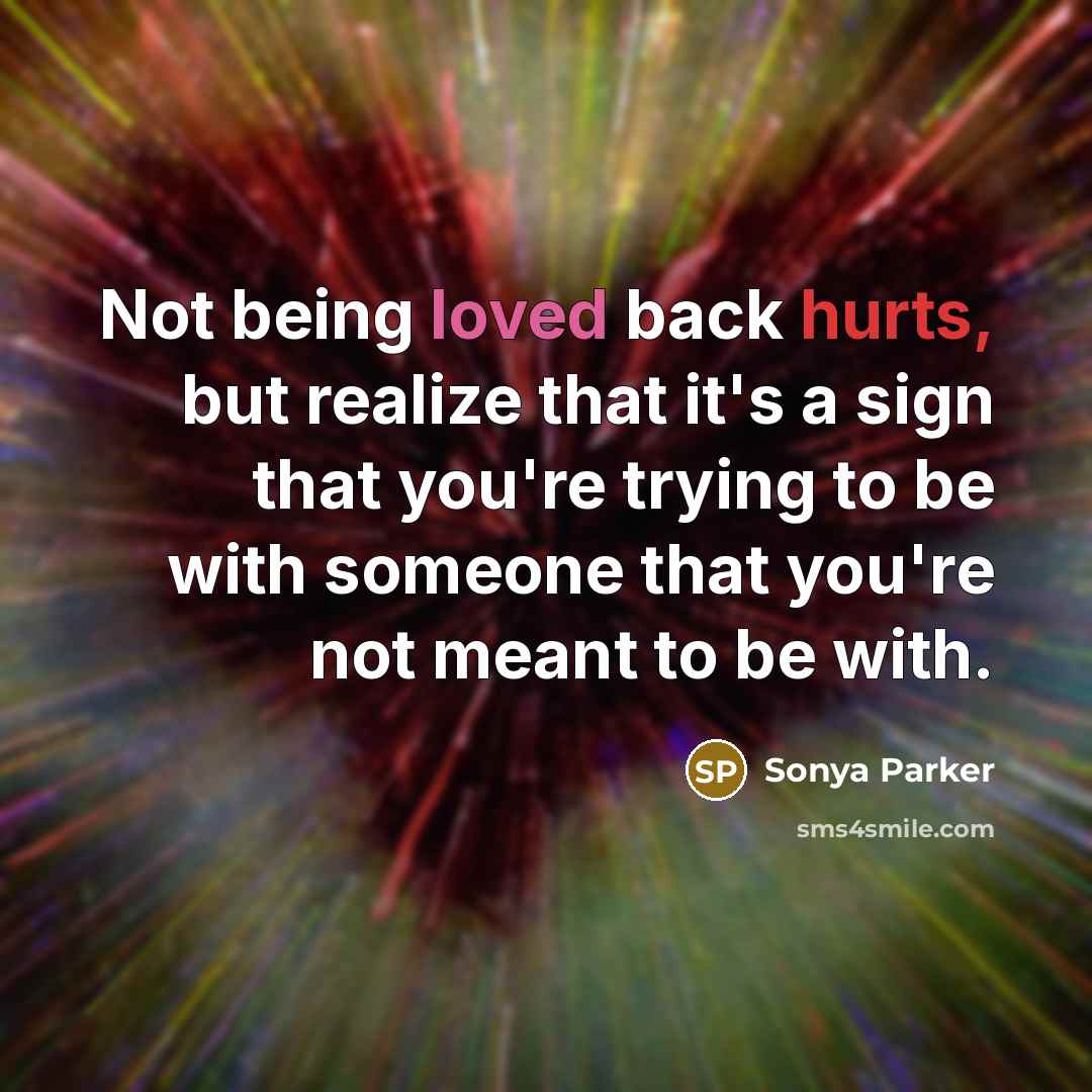 “Not being loved back hurts, but realize that it's a sign that you're trying to be with someone that you're not meant to be with.” quote by Sonya Parker