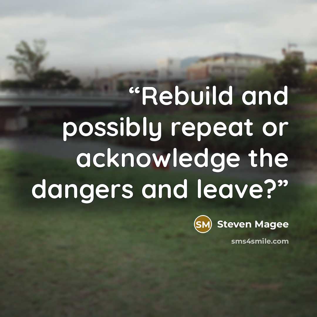 “Rebuild and possibly repeat or acknowledge the dangers and leave?” quote by Steven Magee
