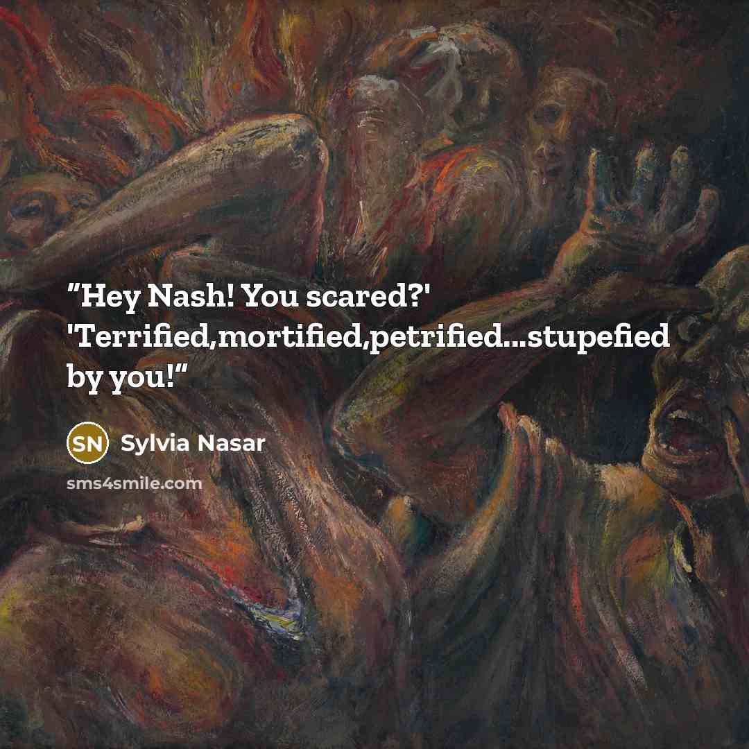 “Hey Nash! You scared?' 'Terrified,mortified,petrified...stupefied by you!” quote by Sylvia Nasar