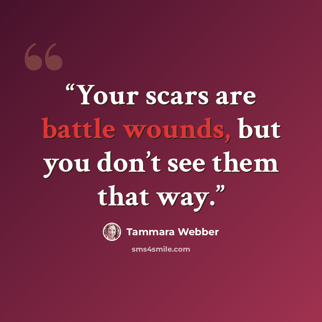 “Your scars are battle wounds, but you don’t see them that way.” quote by Tammara Webber