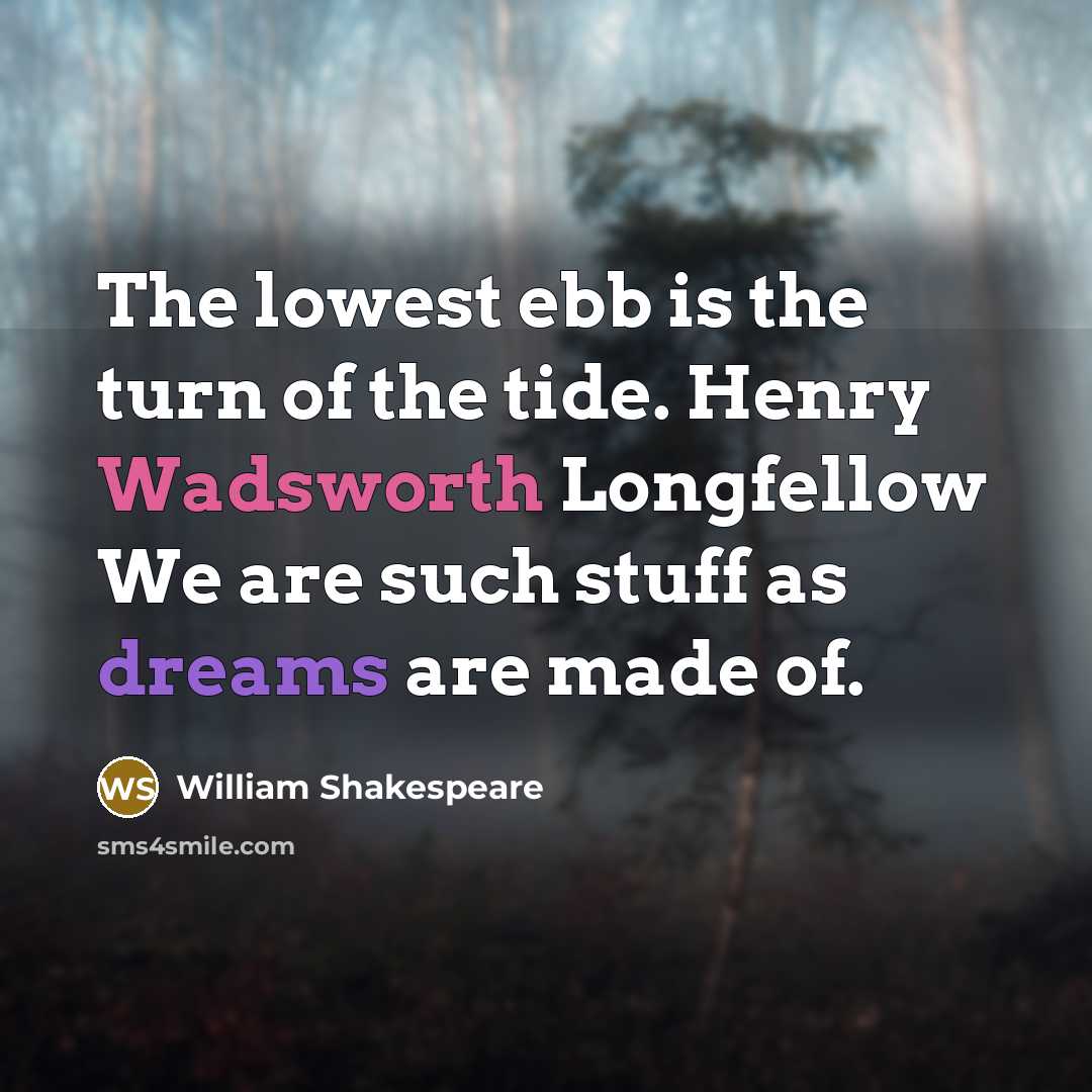 “The lowest ebb is the turn of the tide. Henry Wadsworth Longfellow We are such stuff as dreams are made of.” quote by William Shakespeare